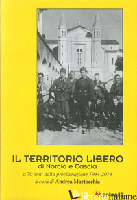 TERRITORIO LIBERO DI NORCIA E CASCIA A 70 ANNI DALLA PROCLAMAZIONE 1944-2014 (IL - MARTOCCHIA A. (CUR.)