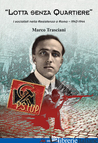 «LOTTA SENZA QUARTIERE». I SOCIALISTI NELLA RESISTENZA A ROMA. 1943-1944 - TRASCIANI MARCO