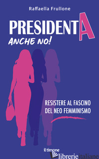 PRESIDENTA ANCHE NO! RESISTERE AL FASCINO DEL NEO FEMMINISMO - FRULLONE RAFFAELLA