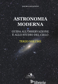 ASTRONOMIA MODERNA. VOL. 3: GUIDA ALL'OSSERVAZIONE E ALLO STUDIO DEL CIELO - CASTAGNETO MAURO