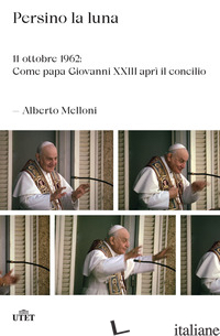 PERSINO LA LUNA. 11 OTTOBRE 1962: COME PAPA GIOVANNI XXIII APRI' IL CONCILIO - MELLONI ALBERTO