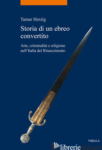 STORIA DI UN EBREO CONVERTITO. ARTE, CRIMINALITA' E RELIGIONE NELL'ITALIA DEL RI - HERZIG TAMAR