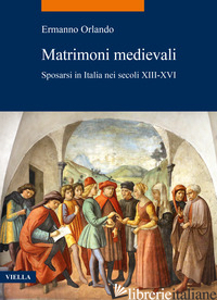 MATRIMONI MEDIEVALI. SPOSARSI IN ITALIA NEI SECOLI XIII-XVI - ORLANDO ERMANNO