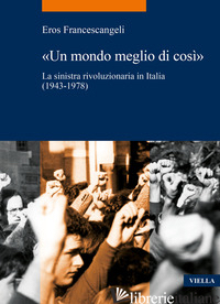 MONDO MEGLIO DI COSI». LA SINISTRA RIVOLUZIONARIA IN ITALIA (1943-1978) («UN) - FRANCESCANGELI EROS
