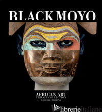 BLACK MOYO. AFRICAN ART. PRIVATE COLLECTION. EDIZ. ITALIANA E INGLESE - MOSER MICHELE; WALDNER S. (CUR.)