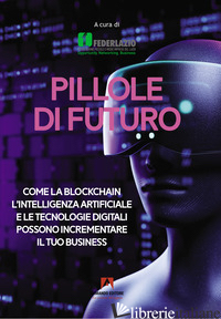 PILLOLE DI FUTURO. COME LA BLOCKCHAIN L'INTELLIGENZA ARTIFICIALE E LE TECNOLOGIE - FEDERLAZIO (CUR.)