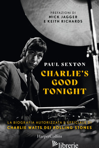 CHARLIE'S GOOD TONIGHT. LA BIOGRAFIA AUTORIZZATA E UFFICIALE DI CHARLIE WATTS DE - SEXTON PAUL