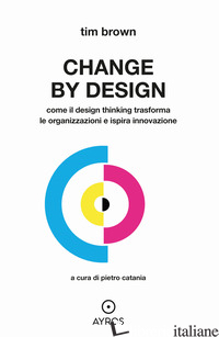 CHANGE BY DESIGN. COME IL DESIGN THINKING TRASFORMA LE ORGANIZZAZIONI E ISPIRA I - BROWN TIM; CATANIA P. (CUR.)