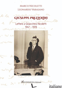 GIUSEPPE PREZZOLINI. LETTERE A GIOACCHINO NICOLETTI 1947-1978 - NICOLETTI MARCO; VARASANO LEONARDO