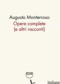 OPERE COMPLETE (E ALTRI RACCONTI) - MONTERROSO AUGUSTO