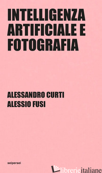 INTELLIGENZA ARTIFICIALE E FOTOGRAFIA. EDIZ. INTEGRALE - CURTI ALESSANDRO; FUSI ALESSIO