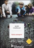 BASTA PIANGERE! STORIE DI UN'ITALIA CHE NON SI LAMENTAVA - CAZZULLO ALDO