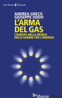 ARMA DEL GAS. L'EUROPA NELLA MORSA DELLE GUERRE PER L'ENERGIA (L') - GRECO ANDREA; ODDO GIUSEPPE