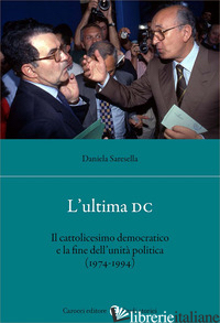 ULTIMA DC. IL CATTOLICESIMO DEMOCRATICO E LA FINE DELL'UNITA' POLITICA (1974-199 - SARESELLA DANIELA