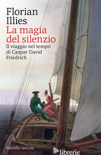 MAGIA DEL SILENZIO. IL VIAGGIO NEL TEMPO DI CASPAR DAVID FRIEDRICH (LA) - ILLIES FLORIAN