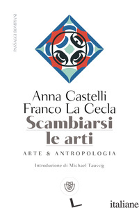 SCAMBIARSI LE ARTI. ARTE & ANTROPOLOGIA - LA CECLA FRANCO; CASTELLI ANNA