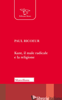KANT, IL MALE RADICALE E LA RELIGIONE - RICOEUR PAUL; BERTOLETTI I. (CUR.)