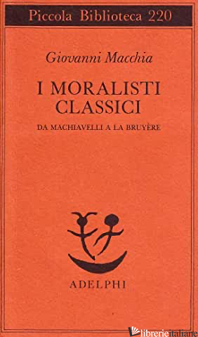 MORALISTI CLASSICI. DA MACHIAVELLI A LA BRUYERE (I) - MACCHIA GIOVANNI
