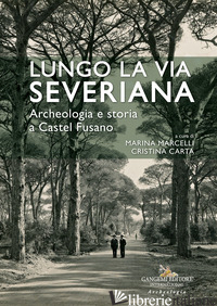 LUNGO LA VIA SEVERIANA. ARCHEOLOGIA E STORIA A CASTEL FUSANO - MARCELLI M. (CUR.); CARTA C. (CUR.)