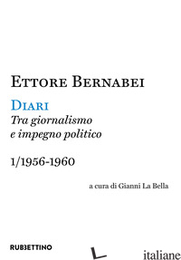 DIARI. TRA GIORNALISMO E IMPEGNO POLITICO. VOL. 1: 1956-1960 - BERNABEI ETTORE; LA BELLA G. (CUR.)