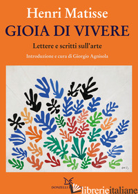 GIOIA DI VIVERE. LETTERE E SCRITTI SULL'ARTE - MATISSE HENRI; AGNISOLA G. (CUR.)