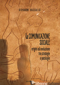 COMUNICAZIONE SOCIALE. ORIGINI ED EVOLUZIONE TRA STRATEGIE E PATOLOGIE (LA) - VASSALLO GIOVANNI