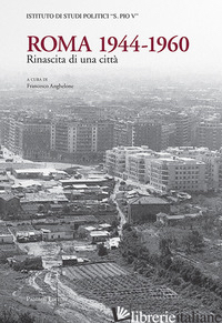 ROMA 1944-1960. RINASCITA DI UNA CITTA' - ANGHELONE F. (CUR.)
