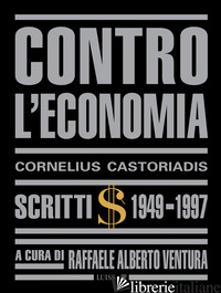 CONTRO L'ECONOMIA. SCRITTI 1949-1997 - CASTORIADIS CORNELIUS; VENTURA R. A. (CUR.)
