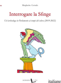 INTERROGARE LA SFINGE. UN'ARCHEOLOGA IN PARLAMENTO AI TEMPI DEL COLERA (2019-202 - CORRADO MARGHERITA