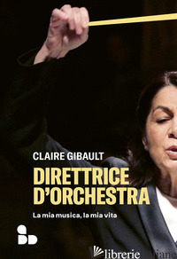 DIRETTRICE D'ORCHESTRA. LA MIA MUSICA, LA MIA VITA - GIBAULT CLAIRE