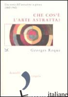 CHE COS'E' L'ARTE ASTRATTA? UNA STORIA DELL'ASTRAZIONE IN PITTURA (1860-1960) - ROQUE GEORGES