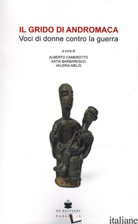 GRIDO DI ANDROMACA. VOCI DI DONNE CONTRO LA GUERRA (IL) - CAMEROTTO A. (CUR.); BARBARESCO K. (CUR.); MELIS V. (CUR.)