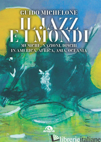 JAZZ E I MONDI. MUSICHE, NAZIONI, DISCHI IN AMERICA, AFRICA, ASIA, OCEANIA (IL) - MICHELONE GUIDO
