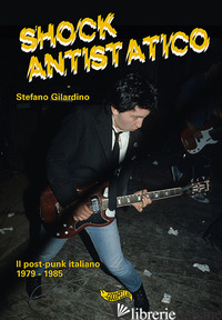 SHOCK ANTISTATICO. IL POST-PUNK ITALIANO 1979-1985 - GILARDINO STEFANO