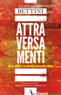 ATTRAVERSAMENTI. STORIE E INCONTRI DI UN COMUNISTA E DEMOCRATICO ITALIANO - BETTINI GOFFREDO