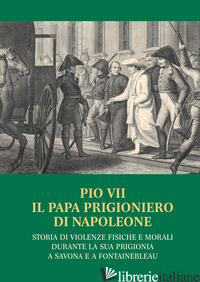 PIO VII IL PAPA PRIGIONIERO DI NAPOLEONE. STORIA DI VIOLENZE FISICHE E MORALI DU - MENGOZZI M. (CUR.)