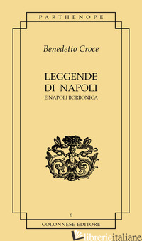 LEGGENDE DI NAPOLI. E NAPOLI BORBONICA - CROCE BENEDETTO; PESCE G. (CUR.)