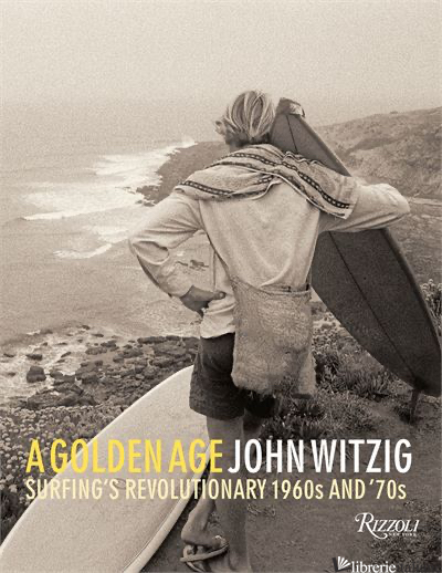 A GOLDEN AGE: SURFING'S REVOLUTIONARY 1960'S AND 1970'S - JOHN WITZIG WITH ESSAYS BY MARK CHERRY, NICK CARROLL, DAVE PARMENTER, DREW KAMPI