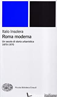 ROMA MODERNA. UN SECOLO DI STORIA URBANISTICA. 1870-1970 - INSOLERA ITALO