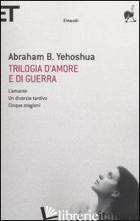 TRILOGIA D'AMORE E DI GUERRA. L'AMANTE-UN DIVORZIO TARDIVO-CINQUE STAGIONI - YEHOSHUA ABRAHAM B.