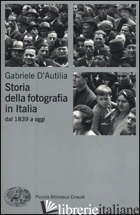 STORIA DELLA FOTOGRAFIA IN ITALIA. DAL 1839 A OGGI - D'AUTILIA GABRIELE