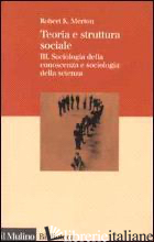 TEORIA E STRUTTURA SOCIALE. VOL. 3: SOCIOLOGIA DELLA CONOSCENZA E SOCIOLOGIA DEL - MERTON ROBERT K.