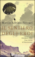SENTIERO DEGLI EROI. DOLOMITI 1944. UNA STORIA DI RESISTENZA (IL) - FERRARI MARCO A.