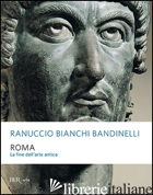 ROMA. LA FINE DELL'ARTE ANTICA - BIANCHI BANDINELLI RANUCCIO