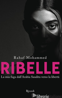 RIBELLE. LA MIA FUGA DALL'ARABIA SAUDITA VERSO LA LIBERTA' - MOHAMMED RAHAF