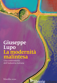 MODERNITA' MALINTESA. UNA CONTROSTORIA DELL'INDUSTRIA ITALIANA (LA) - LUPO GIUSEPPE
