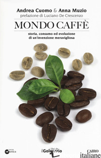 MONDO CAFFE'. STORIA, CONSUMO ED EVOLUZIONE DI UN'INVENZIONE MERAVIGLIOSA - CUOMO ANDREA; MUZIO ANNA