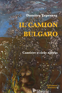 CAMION BULGARO. CANTIERE A CIELO APERTO (IL) - TEPENEAG DUMITRU; ROTIROTI G. (CUR.)
