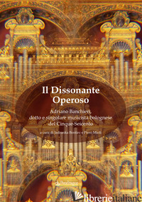 DISSONANTE OPEROSO. ADRIANO BANCHIERI, DOTTO E SINGOLARE MUSICISTA BOLOGNESE DEL - BENTINI J. (CUR.); MIOLI P. (CUR.)