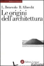 ORIGINI DELL'ARCHITETTURA (LE) - BENEVOLO LEONARDO; ALBRECHT BENNO